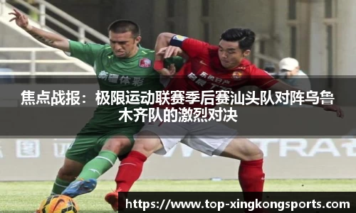 焦点战报：极限运动联赛季后赛汕头队对阵乌鲁木齐队的激烈对决