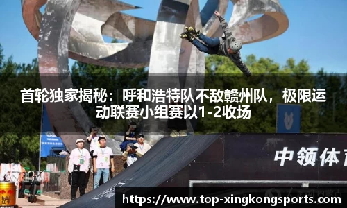 首轮独家揭秘：呼和浩特队不敌赣州队，极限运动联赛小组赛以1-2收场