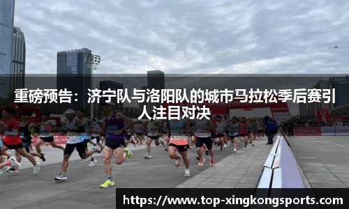 重磅预告：济宁队与洛阳队的城市马拉松季后赛引人注目对决
